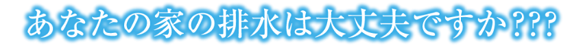 あなたの家の排水は大丈夫ですか?